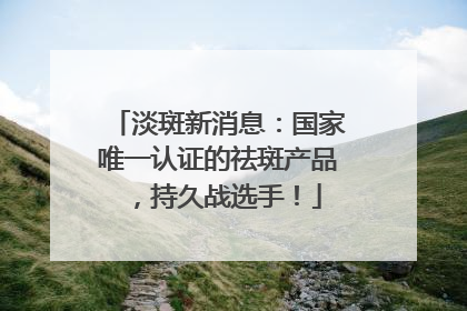 淡斑新消息：国家唯一认证的祛斑产品，持久战选手！