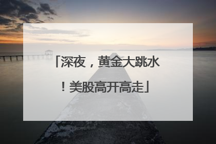 深夜，黄金大跳水！美股高开高走