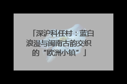 深沪科任村：蓝白浪漫与闽南古韵交织的“欧洲小镇”