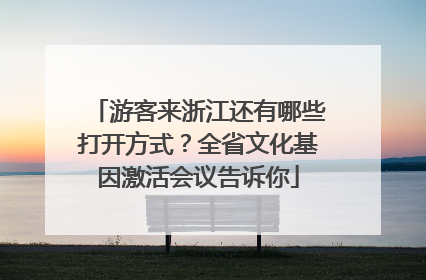 游客来浙江还有哪些打开方式？全省文化基因激活会议告诉你