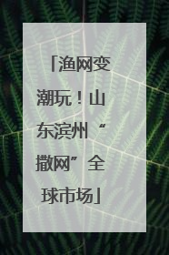 渔网变潮玩！山东滨州“撒网”全球市场