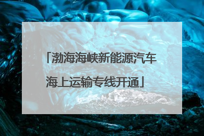 渤海海峡新能源汽车海上运输专线开通