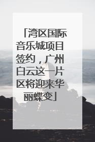 湾区国际音乐城项目签约，广州白云这一片区将迎来华丽蝶变