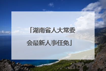 湖南省人大常委会最新人事任免