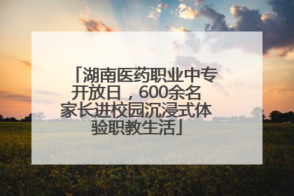 湖南医药职业中专开放日，600余名家长进校园沉浸式体验职教生活