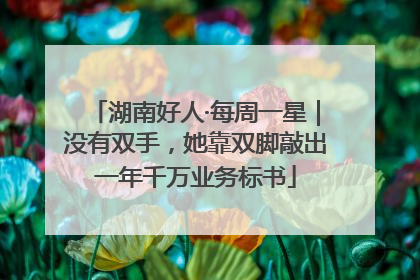 湖南好人·每周一星｜没有双手，她靠双脚敲出一年千万业务标书