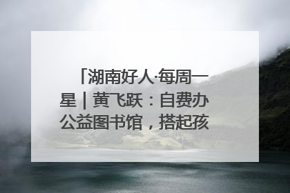 湖南好人·每周一星｜黄飞跃：自费办公益图书馆，搭起孩子们的文学梦