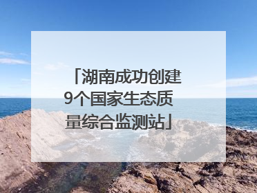 湖南成功创建9个国家生态质量综合监测站