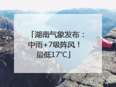 湖南气象发布：中雨+7级阵风！最低17℃