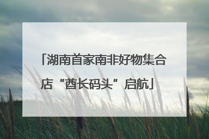 湖南首家南非好物集合店“酋长码头”启航
