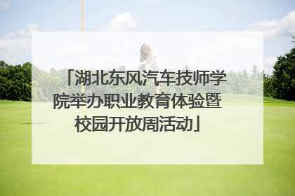 湖北东风汽车技师学院举办职业教育体验暨校园开放周活动