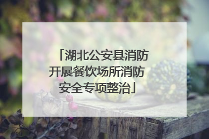 湖北公安县消防开展餐饮场所消防安全专项整治