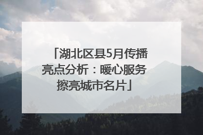 湖北区县5月传播亮点分析：暖心服务擦亮城市名片