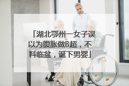 湖北鄂州一女子误以为腹胀做B超，不料临盆，诞下男婴