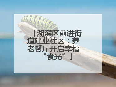 湖滨区前进街道建业社区：养老餐厅开启幸福“食光”