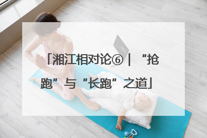 湘江相对论⑥｜“抢跑”与“长跑”之道