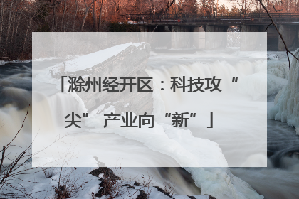 滁州经开区：科技攻“尖” 产业向“新”
