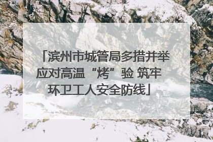 滨州市城管局多措并举应对高温“烤”验 筑牢环卫工人安全防线