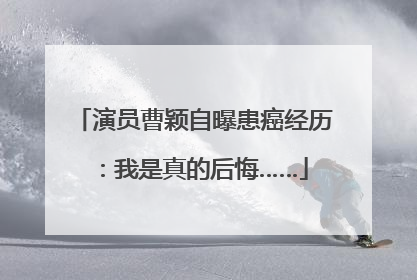演员曹颖自曝患癌经历：我是真的后悔……