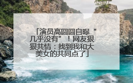演员高圆圆自曝“几乎没有”！网友狠狠共情：找到我和大美女的共同点了