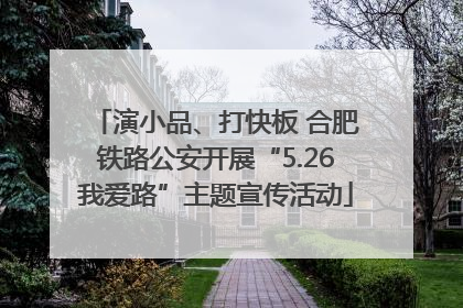 演小品、打快板 合肥铁路公安开展“5.26我爱路”主题宣传活动