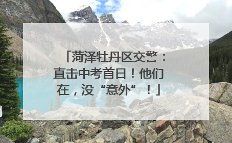 菏泽牡丹区交警：直击中考首日！他们在，没“意外”！