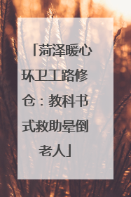 菏泽暖心环卫工路修仓：教科书式救助晕倒老人