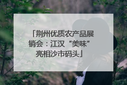 荆州优质农产品展销会：江汉“美味”亮相沙市码头