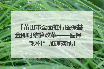 莆田市全面推行医保基金即时结算改革——医保“秒付”加速落地