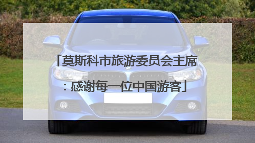 莫斯科市旅游委员会主席：感谢每一位中国游客