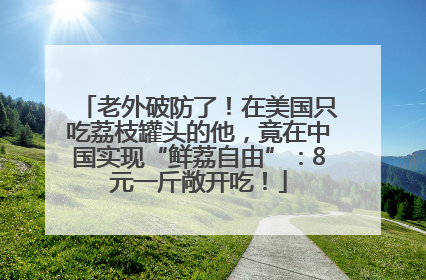 老外破防了！在美国只吃荔枝罐头的他，竟在中国实现“鲜荔自由”：8元一斤敞开吃！