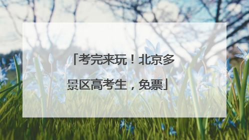 考完来玩！北京多景区高考生，免票