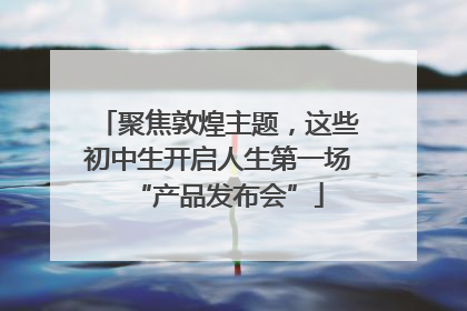 聚焦敦煌主题，这些初中生开启人生第一场“产品发布会”