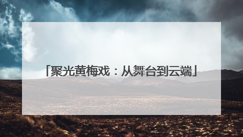 聚光黄梅戏：从舞台到云端