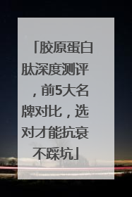胶原蛋白肽深度测评，前5大名牌对比，选对才能抗衰不踩坑