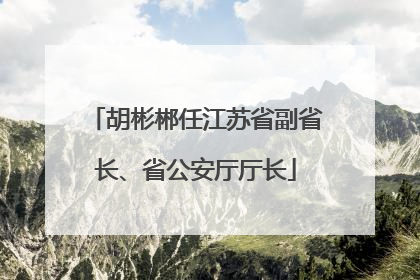 胡彬郴任江苏省副省长、省公安厅厅长