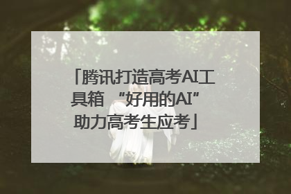 腾讯打造高考AI工具箱 “好用的AI”助力高考生应考