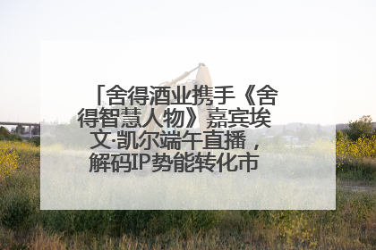 舍得酒业携手《舍得智慧人物》嘉宾埃文·凯尔端午直播，解码IP势能转化市场销量的有效路径