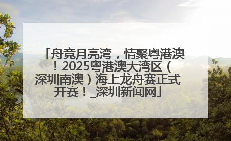 舟竞月亮湾，情聚粤港澳！2025粤港澳大湾区（深圳南澳）海上龙舟赛正式开赛！_深圳新闻网