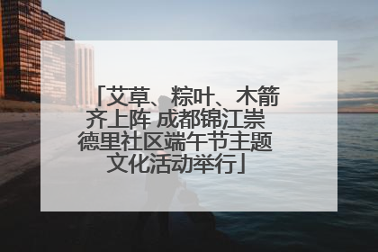 艾草、粽叶、木箭齐上阵 成都锦江崇德里社区端午节主题文化活动举行