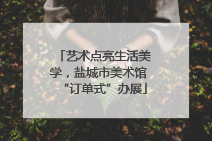 艺术点亮生活美学，盐城市美术馆“订单式”办展