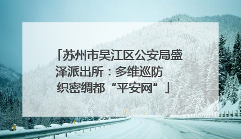 苏州市吴江区公安局盛泽派出所：多维巡防  织密绸都“平安网”