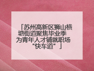 苏州高新区狮山横塘街道聚焦毕业季 为青年人才铺就职场“快车道”
