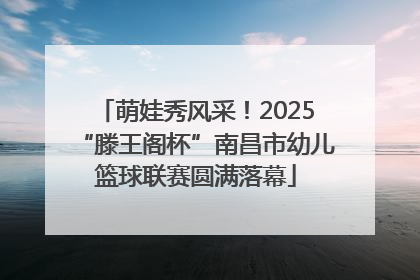 萌娃秀风采！2025“滕王阁杯”南昌市幼儿篮球联赛圆满落幕