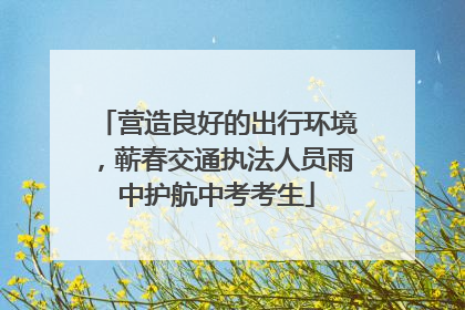 营造良好的出行环境，蕲春交通执法人员雨中护航中考考生