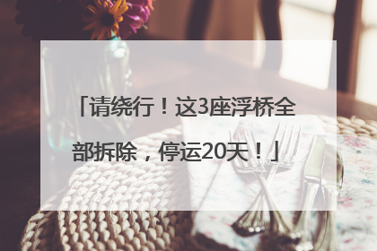 请绕行！这3座浮桥全部拆除，停运20天！