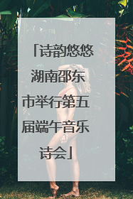 诗韵悠悠 湖南邵东市举行第五届端午音乐诗会