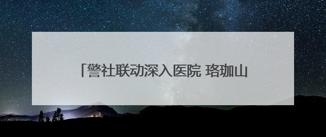 警社联动深入医院 珞珈山街道精准宣传筑牢禁毒防线