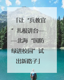 让“兵教官”扎根讲台——北海“国防绿进校园”试出新路子