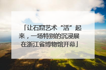 让石窟艺术“活”起来，一场特别的沉浸展在浙江省博物馆开幕